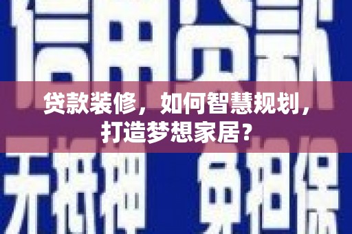 马边贷款装修，如何智慧规划，打造梦想家居？