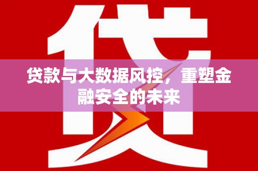 马边贷款与大数据风控，重塑金融安全的未来
