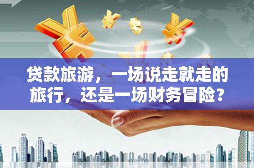马边贷款旅游，一场说走就走的旅行，还是一场财务冒险？