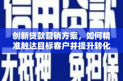 马边创新贷款营销方案，如何精准触达目标客户并提升转化率