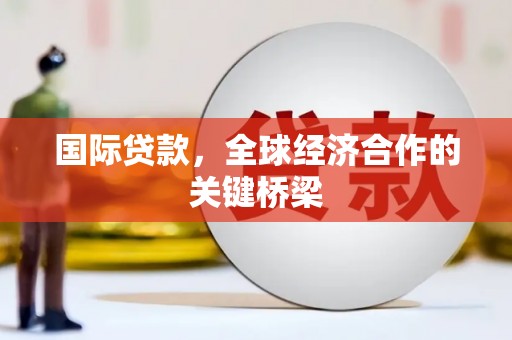 马边国际贷款，全球经济合作的关键桥梁