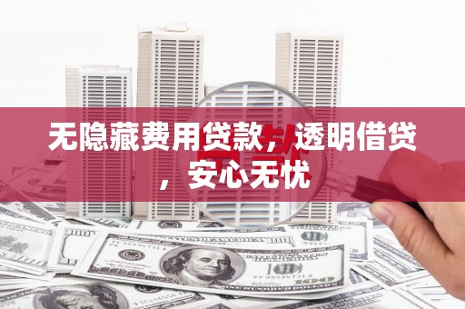 马边无隐藏费用贷款，透明借贷，安心无忧
