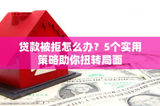 马边贷款被拒怎么办？5个实用策略助你扭转局面