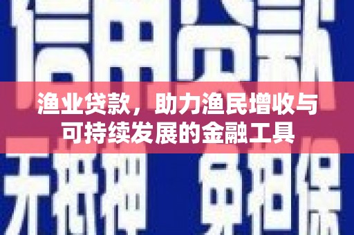 马边渔业贷款，助力渔民增收与可持续发展的金融工具