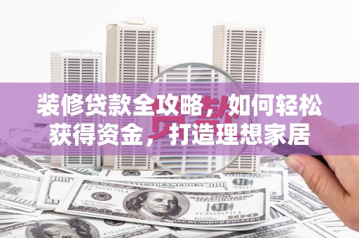 马边装修贷款全攻略，如何轻松获得资金，打造理想家居