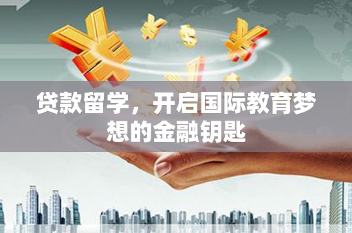 马边贷款留学，开启国际教育梦想的金融钥匙