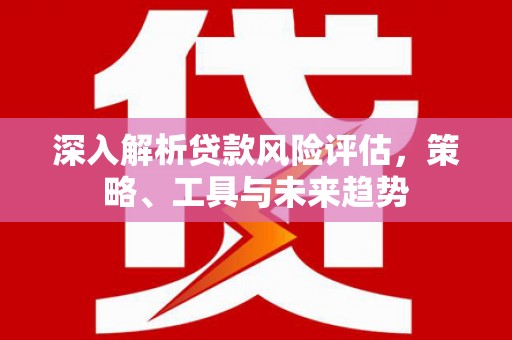 马边深入解析贷款风险评估，策略、工具与未来趋势