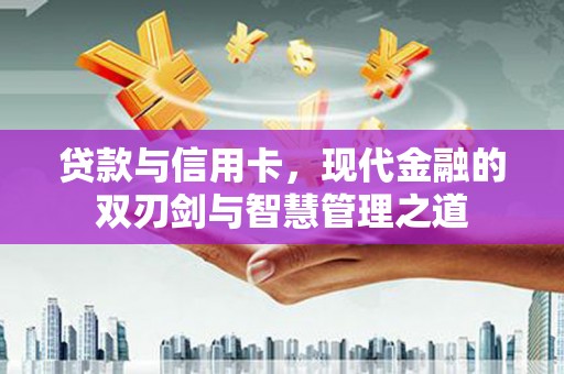 马边贷款与信用卡，现代金融的双刃剑与智慧管理之道