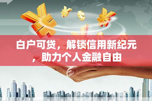 马边白户可贷，解锁信用新纪元，助力个人金融自由
