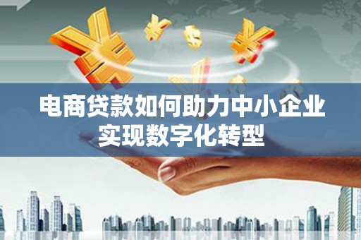 马边电商贷款如何助力中小企业实现数字化转型
