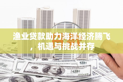 马边渔业贷款助力海洋经济腾飞，机遇与挑战并存