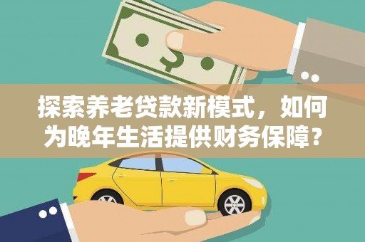 马边探索养老贷款新模式，如何为晚年生活提供财务保障？