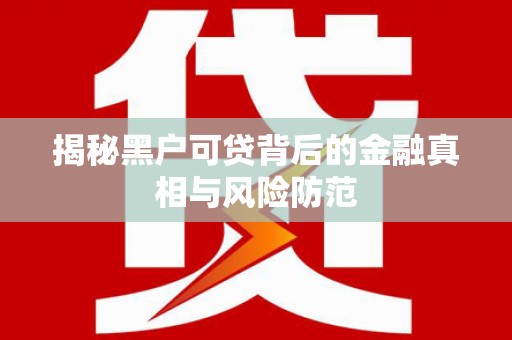 马边揭秘黑户可贷背后的金融真相与风险防范