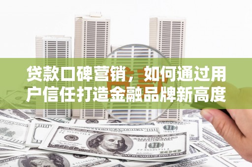 马边贷款口碑营销，如何通过用户信任打造金融品牌新高度