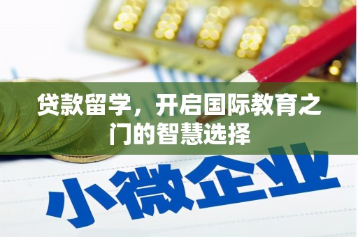 马边贷款留学，开启国际教育之门的智慧选择