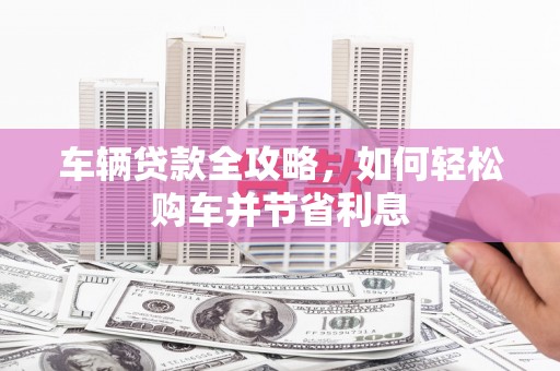 马边车辆贷款全攻略，如何轻松购车并节省利息