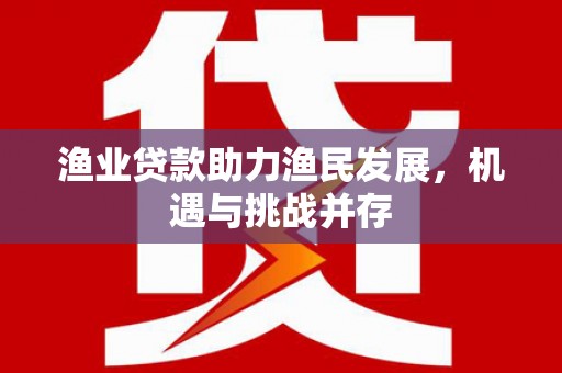 马边渔业贷款助力渔民发展，机遇与挑战并存