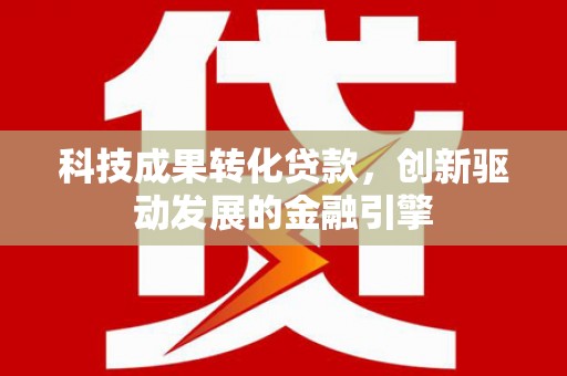 马边科技成果转化贷款，创新驱动发展的金融引擎