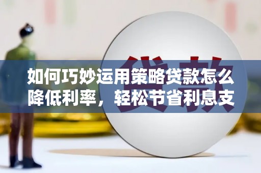 马边如何巧妙运用策略贷款怎么降低利率，轻松节省利息支出