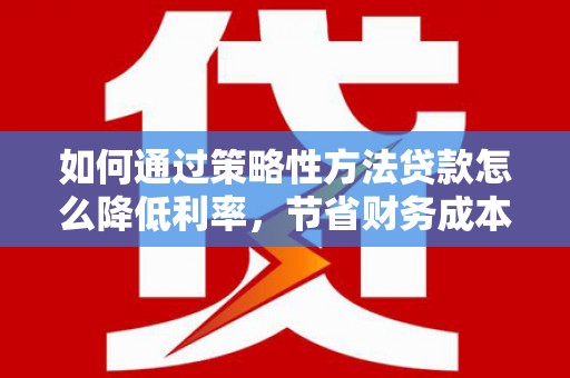 马边如何通过策略性方法贷款怎么降低利率，节省财务成本