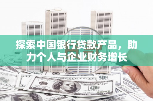 马边探索中国银行贷款产品，助力个人与企业财务增长