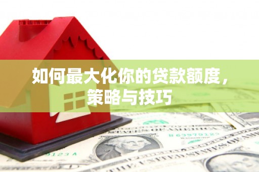 马边如何最大化你的贷款额度，策略与技巧