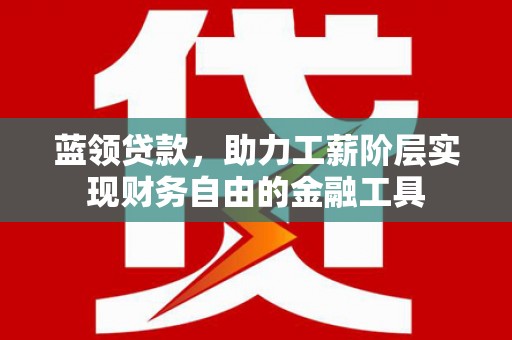 马边蓝领贷款，助力工薪阶层实现财务自由的金融工具