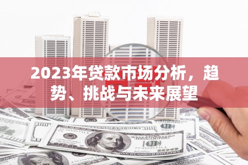 马边2023年贷款市场分析，趋势、挑战与未来展望