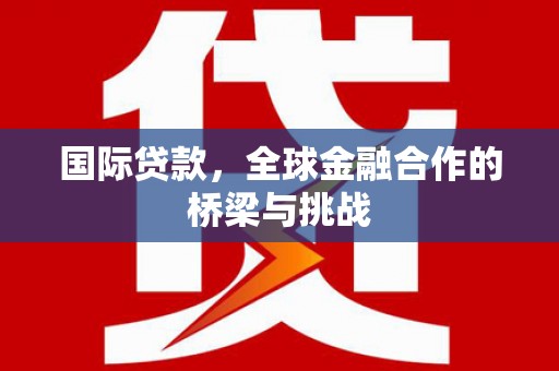 马边国际贷款，全球金融合作的桥梁与挑战