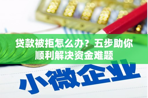 马边贷款被拒怎么办？五步助你顺利解决资金难题