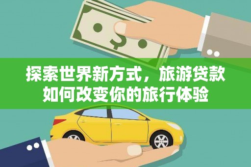 马边探索世界新方式，旅游贷款如何改变你的旅行体验