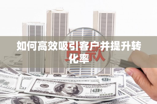 马边如何高效吸引客户并提升转化率