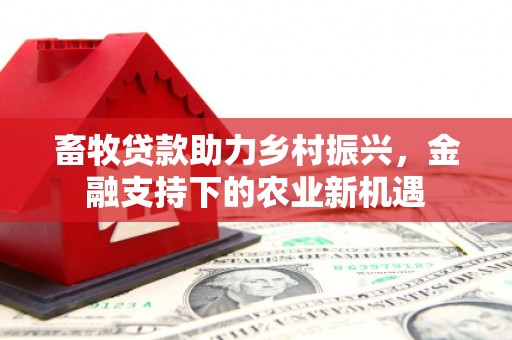 马边畜牧贷款助力乡村振兴，金融支持下的农业新机遇