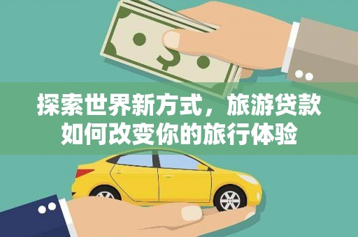 马边探索世界新方式，旅游贷款如何改变你的旅行体验