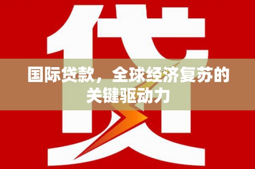 马边国际贷款，全球经济复苏的关键驱动力