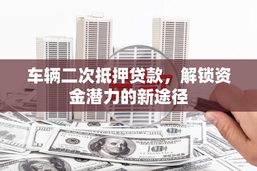 马边车辆二次抵押贷款，解锁资金潜力的新途径