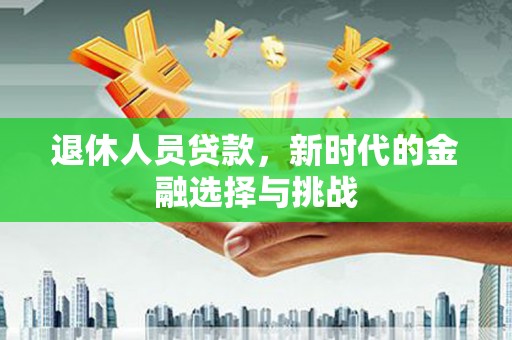 马边退休人员贷款，新时代的金融选择与挑战