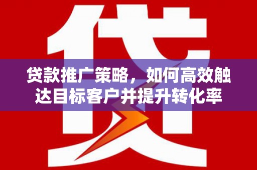 马边贷款推广策略，如何高效触达目标客户并提升转化率