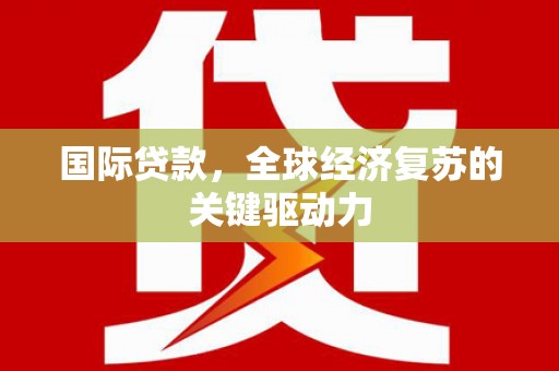 马边国际贷款，全球经济复苏的关键驱动力
