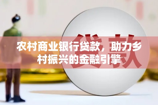 马边农村商业银行贷款，助力乡村振兴的金融引擎