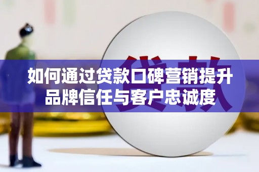 马边如何通过贷款口碑营销提升品牌信任与客户忠诚度