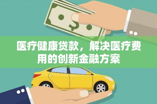 马边医疗健康贷款，解决医疗费用的创新金融方案
