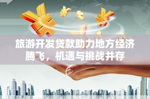 马边旅游开发贷款助力地方经济腾飞，机遇与挑战并存
