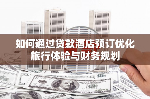 马边如何通过贷款酒店预订优化旅行体验与财务规划