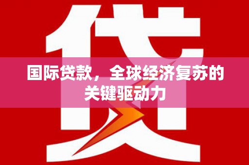 马边国际贷款，全球经济复苏的关键驱动力