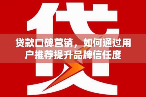 马边贷款口碑营销，如何通过用户推荐提升品牌信任度