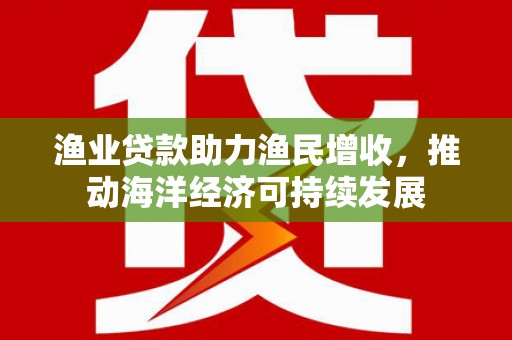 马边渔业贷款助力渔民增收，推动海洋经济可持续发展