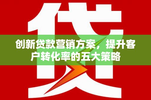 马边创新贷款营销方案，提升客户转化率的五大策略