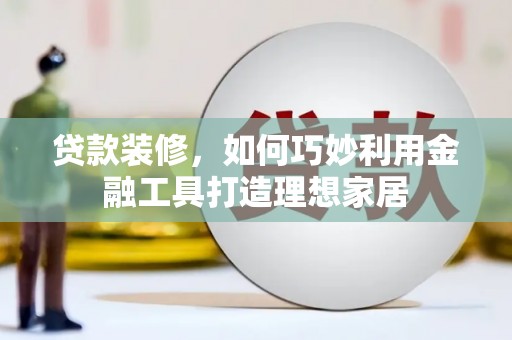 马边贷款装修，如何巧妙利用金融工具打造理想家居