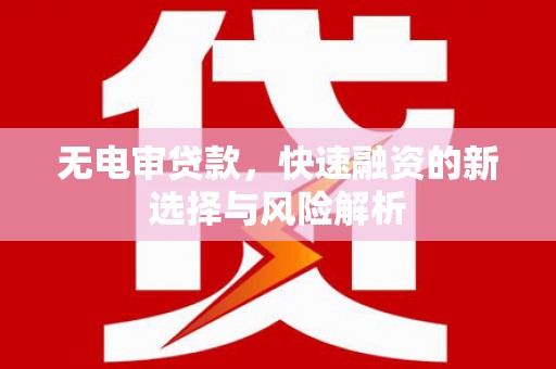 马边无电审贷款，快速融资的新选择与风险解析
